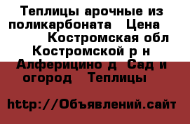 Теплицы арочные из поликарбоната › Цена ­ 12 000 - Костромская обл., Костромской р-н, Алферицино д. Сад и огород » Теплицы   